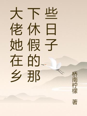 大佬她在乡下休假的那些日子